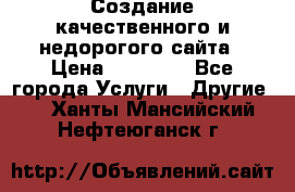 Создание качественного и недорогого сайта › Цена ­ 15 000 - Все города Услуги » Другие   . Ханты-Мансийский,Нефтеюганск г.